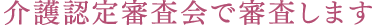 介護認定審査会で審査します