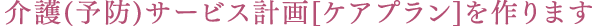 介護(予防)サービス計画[ケアプラン]を作ります
